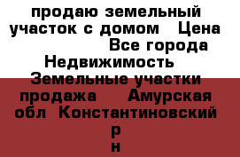 продаю земельный участок с домом › Цена ­ 1 500 000 - Все города Недвижимость » Земельные участки продажа   . Амурская обл.,Константиновский р-н